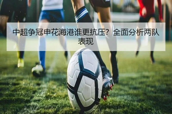 中超争冠申花海港谁更抗压？全面分析两队表现